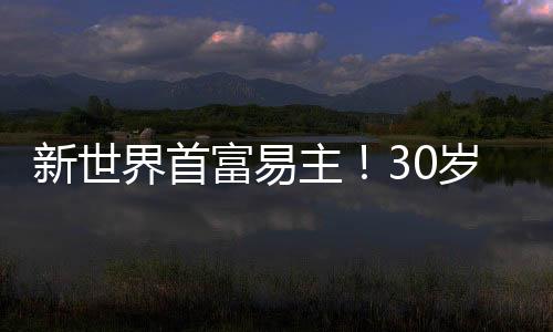 新世界首富易主！30岁还是学徒，卖衣服身价5300亿 却只开一辆破车，速度！