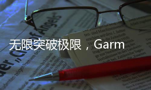 无限突破极限，Garmin佳明 fēnix 8全能户外运动手表全新亮相
