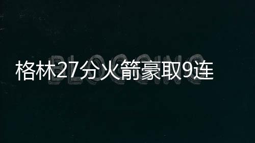 格林27分火箭豪取9连胜 距离勇士仅0.5个胜场
