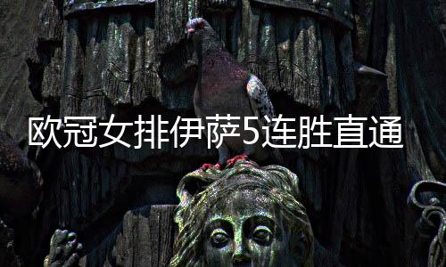 欧冠女排伊萨5连胜直通8强 热舒夫与科内争A组第1