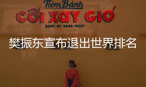 樊振东宣布退出世界排名 称无力承受国际乒联新规