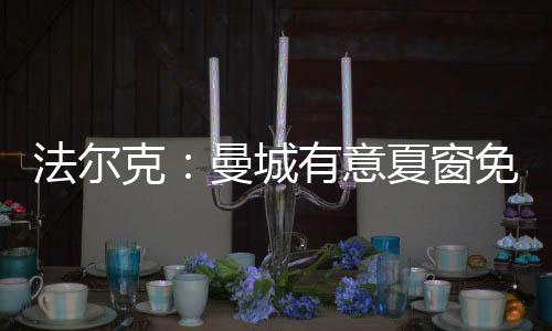 法尔克：曼城有意夏窗免签基米希