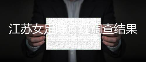 江苏女足陈广红调查结果最新情况 涉嫌猥亵儿童公告全文