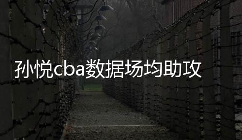 孙悦cba数据场均助攻刷新生涯新高 或入选全明星阵容