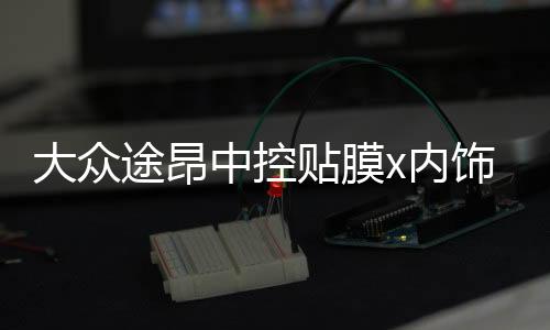 大众途昂中控贴膜x内饰保护膜装饰用专用品中控台改装配件19款20