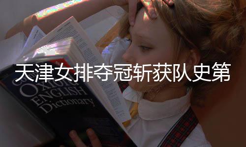 天津女排夺冠斩获队史第12个冠军 朱婷创排超联赛首冠