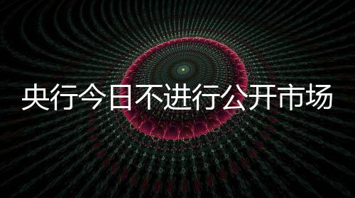 央行今日不进行公开市场操作,当日有2700亿逆回购到期