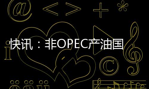 快讯：非OPEC产油国将减产约55万桶/日 特朗普向美国能源部发备忘录