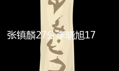 张镇麟27分李晓旭17+10 辽宁大胜北京首钢