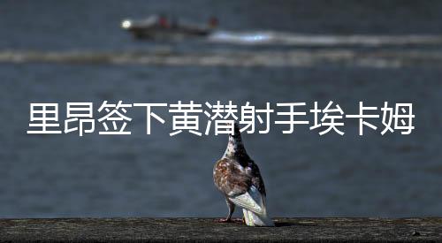 里昂签下黄潜射手埃卡姆比 转会租借与买断权费用曝光