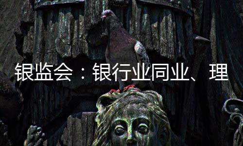 银监会：银行业同业、理财、表外业务保持收缩态势