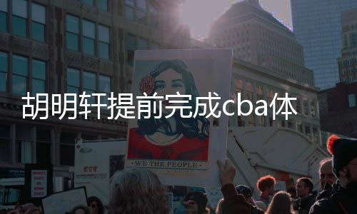 胡明轩提前完成cba体能测试 一天顺利通过给队友发红包