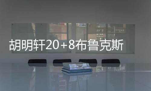 胡明轩20+8布鲁克斯19分 广东遭逆转不敌天津