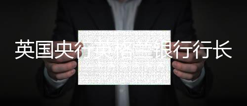英国央行英格兰银行行长:比特币不能保值，也不能用来购物