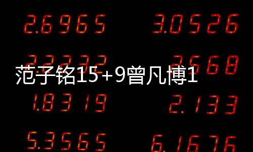 范子铭15+9曾凡博11分 首钢5人上双击败宁波