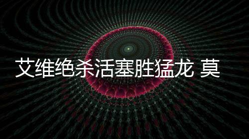 艾维绝杀活塞胜猛龙 莫兰特22+11灰熊克开拓者