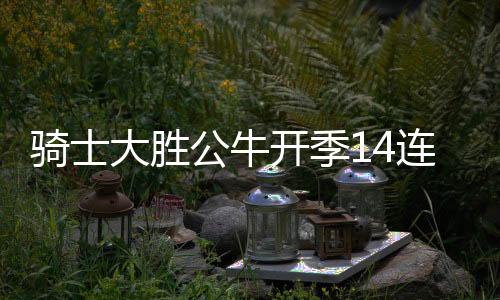 骑士大胜公牛开季14连胜 鹈鹕力克掘金止5连败