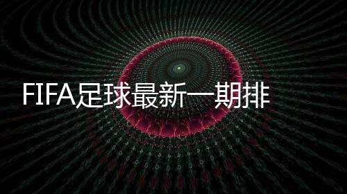 FIFA足球最新一期排名：国足亚洲排名下滑与沙特并列