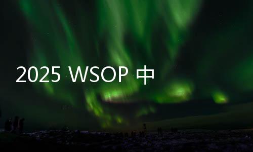 2025 WSOP 中国选手：智商上线，腹肌上线，扑克生活一样不落！