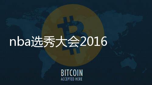 nba选秀大会2016届球员已有7人获大合同 新赛季明天打